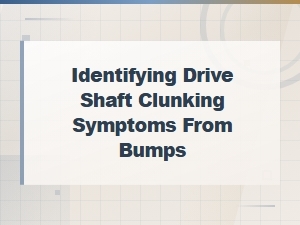 Drive Shaft Clunking Over Bumps: How to Identify the Symptoms
