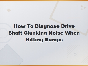 How to Diagnose Drive Shaft Clunking Noise When Hitting Bumps
