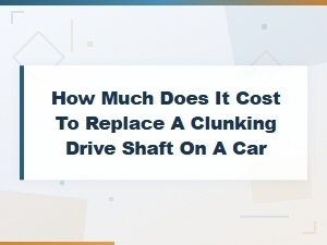 Drive Shaft Replacement Cost Guide: What You'll Pay to Fix a Clunking Drive Shaft