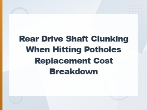 Rear Drive Shaft Clunking When Hitting Potholes Replacement Cost Breakdown